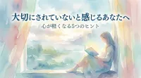 大切にされていないと感じるあなたへ｜心が軽くなる5つの方法