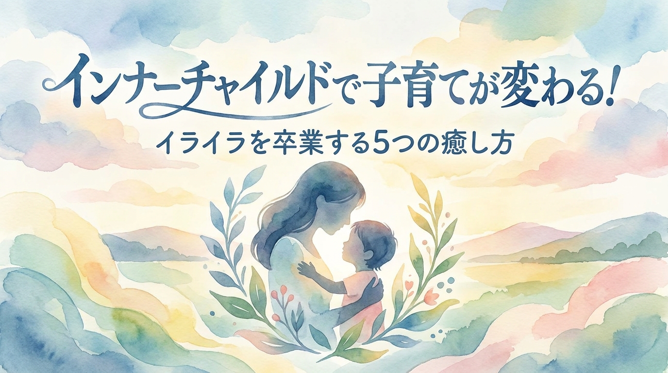 インナーチャイルドで子育てが変わる!イライラを卒業する5つの癒し方