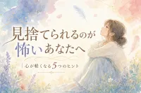 見捨てられるのが怖いあなたへ｜心が軽くなる5つのヒント